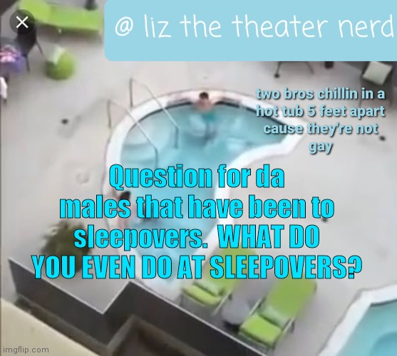 Liz the theater nerd announcement template 3 | Question for da males that have been to sleepovers.  WHAT DO YOU EVEN DO AT SLEEPOVERS? | image tagged in liz the theater nerd announcement template 3 | made w/ Imgflip meme maker