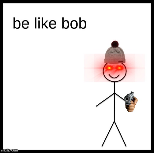 be like bob | be like bob | image tagged in memes,be like bill | made w/ Imgflip meme maker