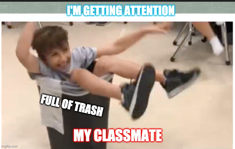 Trash Guy | I'M GETTING ATTENTION; FULL OF TRASH; MY CLASSMATE | image tagged in trash guy | made w/ Imgflip meme maker
