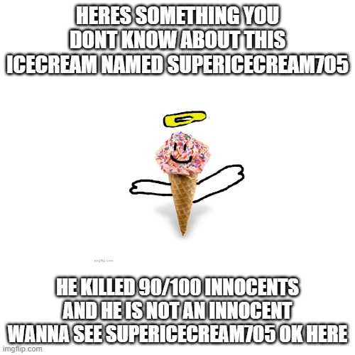 truth: this icecream is not just a killer hes a serial killer | HERES SOMETHING YOU DONT KNOW ABOUT THIS ICECREAM NAMED SUPERICECREAM705; HE KILLED 90/100 INNOCENTS AND HE IS NOT AN INNOCENT WANNA SEE SUPERICECREAM705 OK HERE | image tagged in memes,blank transparent square | made w/ Imgflip meme maker