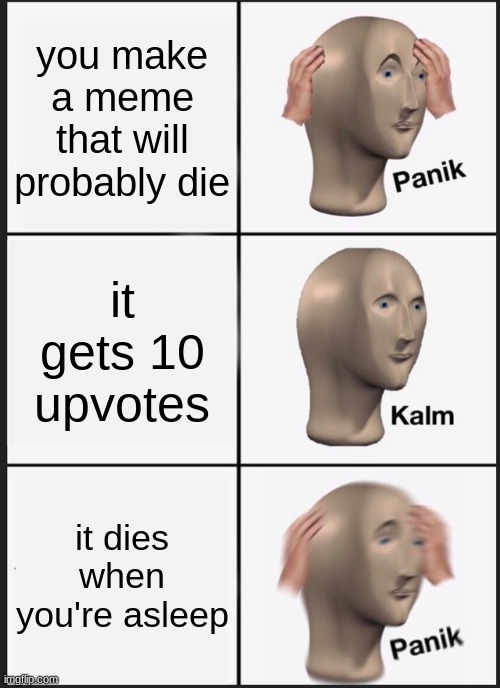my memes are bad | you make a meme that will probably die; it gets 10 upvotes; it dies when you're asleep | image tagged in memes,panik kalm panik | made w/ Imgflip meme maker