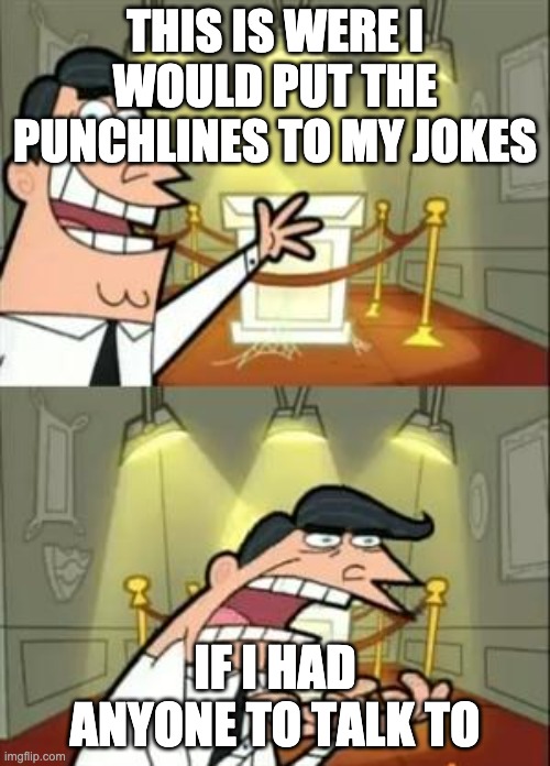 This Is Where I'd Put My Trophy If I Had One | THIS IS WERE I WOULD PUT THE PUNCHLINES TO MY JOKES; IF I HAD ANYONE TO TALK TO | image tagged in memes,this is where i'd put my trophy if i had one | made w/ Imgflip meme maker