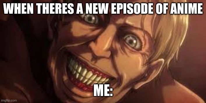 .... | WHEN THERES A NEW EPISODE OF ANIME; ME: | image tagged in attack on titan | made w/ Imgflip meme maker
