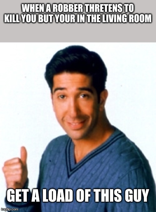 Meme | WHEN A ROBBER THRETENS TO KILL YOU BUT YOUR IN THE LIVING ROOM; GET A LOAD OF THIS GUY | image tagged in ross geller this guy | made w/ Imgflip meme maker