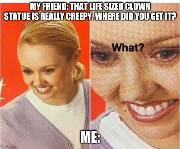 Oof | MY FRIEND: THAT LIFE SIZED CLOWN STATUE IS REALLY CREEPY. WHERE DID YOU GET IT? ME: | image tagged in what | made w/ Imgflip meme maker