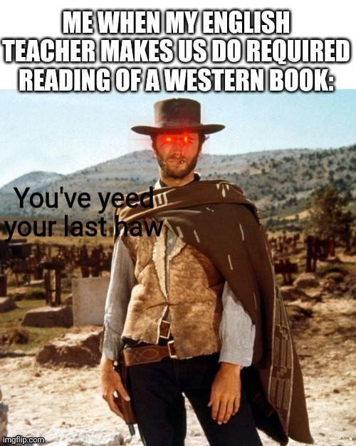 You've yeed your last haw | ME WHEN MY ENGLISH TEACHER MAKES US DO REQUIRED READING OF A WESTERN BOOK: | image tagged in you've yeed your last haw | made w/ Imgflip meme maker