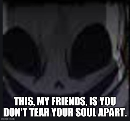 scary face ink | THIS, MY FRIENDS, IS YOU DON'T TEAR YOUR SOUL APART. | image tagged in scary face ink | made w/ Imgflip meme maker