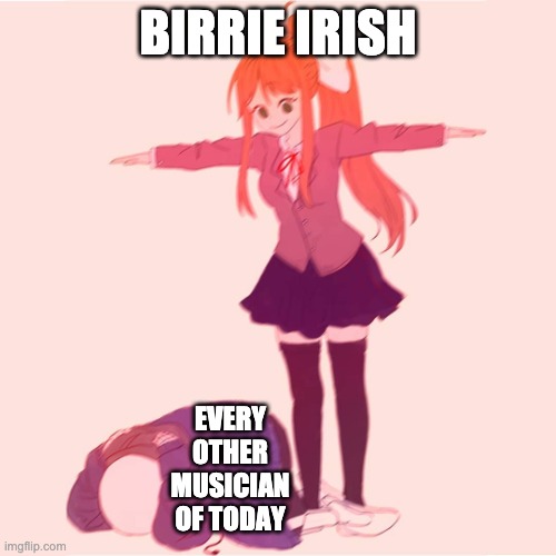 Monika t-posing on Sans | BIRRIE IRISH; EVERY OTHER MUSICIAN OF TODAY | image tagged in monika t-posing on sans,t pose,anime t pose,memes,sans | made w/ Imgflip meme maker