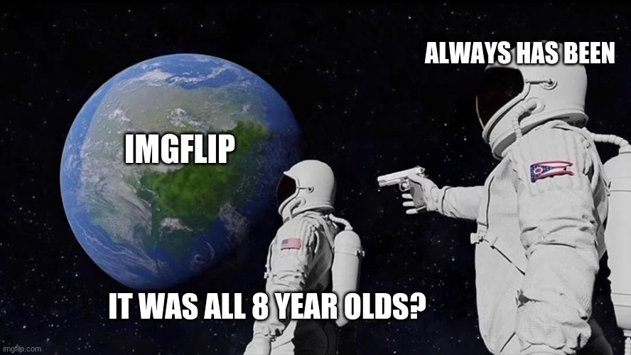 Always Has Been Meme | ALWAYS HAS BEEN; IMGFLIP; IT WAS ALL 8 YEAR OLDS? | image tagged in memes,always has been | made w/ Imgflip meme maker