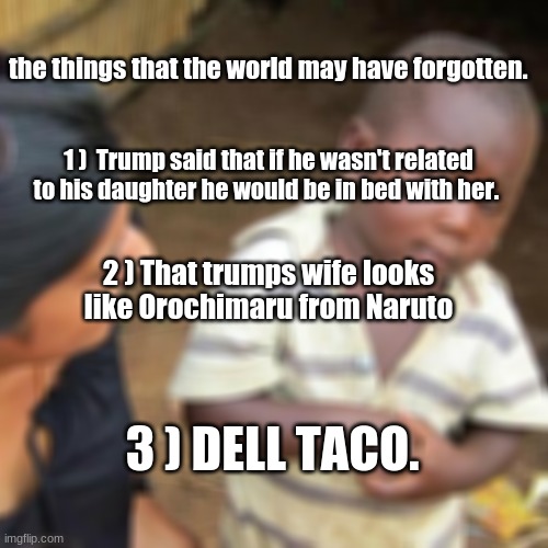 The things that people forgot. ( also people forgot that Dell taco is spelled with 1 L in dell so its Del Taco. ) | the things that the world may have forgotten. 1 )  Trump said that if he wasn't related to his daughter he would be in bed with her. 2 ) That trumps wife looks like Orochimaru from Naruto; 3 ) DELL TACO. | image tagged in tacos,spelling error,trump | made w/ Imgflip meme maker