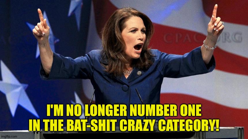 Representative Michele Bachmann - Bat Shit Crazy | I'M NO LONGER NUMBER ONE IN THE BAT-SHIT CRAZY CATEGORY! | image tagged in representative michele bachmann - bat shit crazy | made w/ Imgflip meme maker