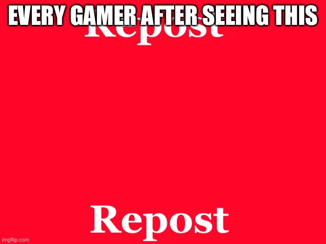 repost | EVERY GAMER AFTER SEEING THIS | image tagged in repost | made w/ Imgflip meme maker