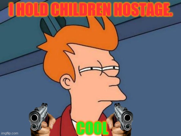 Futurama Fry Meme | I HOLD CHILDREN HOSTAGE. COOL | image tagged in memes,futurama fry | made w/ Imgflip meme maker
