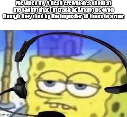 Gamer spongbob | Me when my 4 dead crewmates shout at me saying that i'm trash at Among us even though they died by the imposter 10 times in a row: | image tagged in gamer spongbob | made w/ Imgflip meme maker