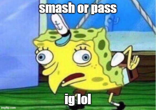 Mocking Spongebob | smash or pass; ig lol | image tagged in memes,mocking spongebob | made w/ Imgflip meme maker