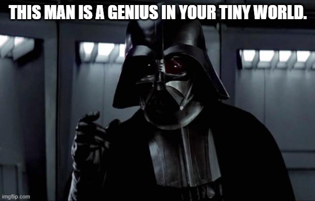 Darth Vader | THIS MAN IS A GENIUS IN YOUR TINY WORLD. | image tagged in darth vader | made w/ Imgflip meme maker