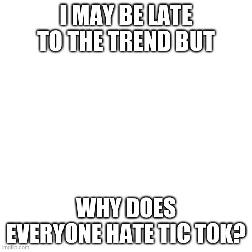 please tell me why | I MAY BE LATE TO THE TREND BUT; WHY DOES EVERYONE HATE TIC TOK? | image tagged in memes,blank transparent square | made w/ Imgflip meme maker
