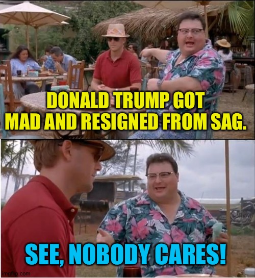 See Nobody Cares Meme | DONALD TRUMP GOT MAD AND RESIGNED FROM SAG. SEE, NOBODY CARES! | image tagged in memes,see nobody cares | made w/ Imgflip meme maker