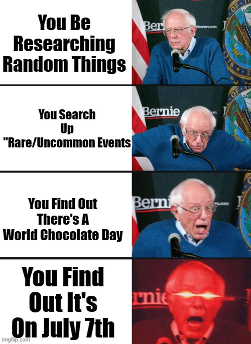 Bernie Sanders reaction (nuked) | You Be Researching Random Things; You Search Up "Rare/Uncommon Events; You Find Out There's A World Chocolate Day; You Find Out It's On July 7th | image tagged in bernie sanders reaction nuked | made w/ Imgflip meme maker