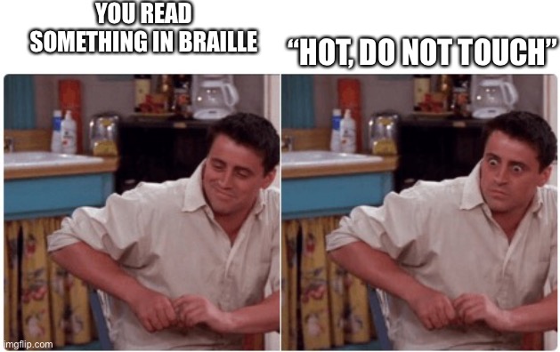 Oh no | YOU READ SOMETHING IN BRAILLE; “HOT, DO NOT TOUCH” | image tagged in joey from friends,what do i put here,stop reading the tags | made w/ Imgflip meme maker