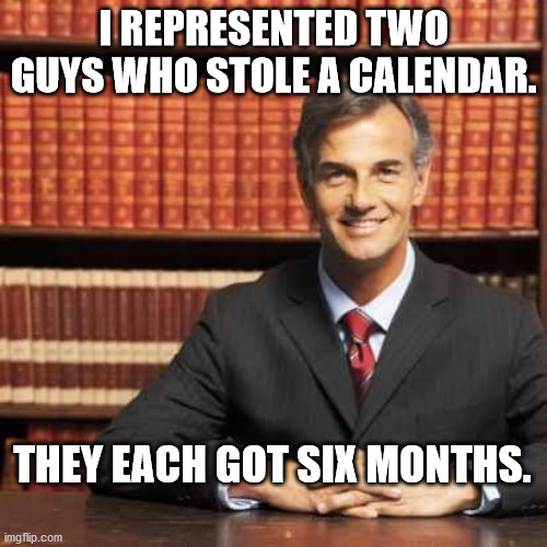 Another Joke From The Attorney Dad | I REPRESENTED TWO GUYS WHO STOLE A CALENDAR. THEY EACH GOT SIX MONTHS. | image tagged in lawyer,dad joke,pun,funny,humor | made w/ Imgflip meme maker