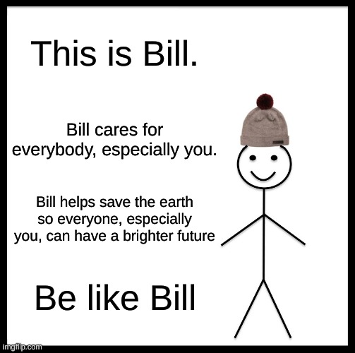 Be Like Bill Meme | This is Bill. Bill cares for everybody, especially you. Bill helps save the earth so everyone, especially you, can have a brighter future; Be like Bill | image tagged in memes,be like bill | made w/ Imgflip meme maker