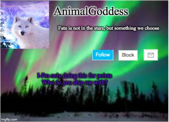 AnimalGoddess Announcement Template | I-I'm only doing this for points
Who do you ship me with? | image tagged in animalgoddess announcement template | made w/ Imgflip meme maker