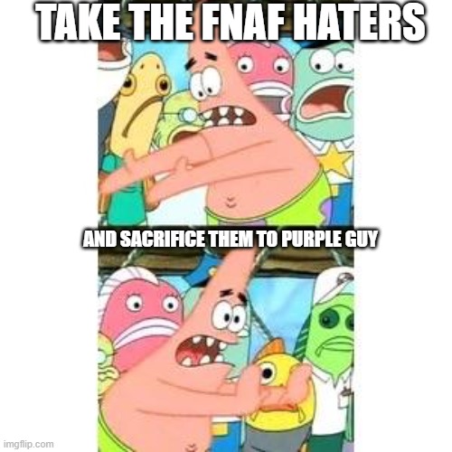 Patrick's FNAF Plan | TAKE THE FNAF HATERS; AND SACRIFICE THEM TO PURPLE GUY | image tagged in patrick's fnaf plan | made w/ Imgflip meme maker