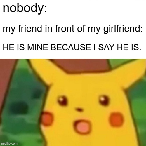 she cares??? | nobody:; my friend in front of my girlfriend:; HE IS MINE BECAUSE I SAY HE IS. | image tagged in memes,surprised pikachu | made w/ Imgflip meme maker