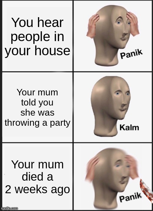 Panik Kalm Panik Meme | You hear people in your house; Your mum told you she was throwing a party; Your mum died a 2 weeks ago | image tagged in memes,panik kalm panik | made w/ Imgflip meme maker