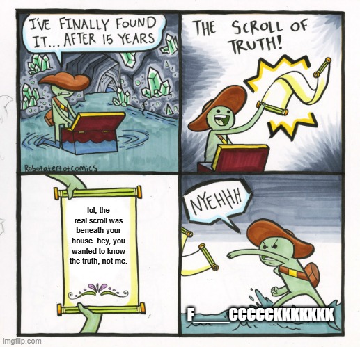 lol | lol, the real scroll was beneath your house. hey, you wanted to know the truth, not me. F____CCCCCKKKKKKK | image tagged in memes,the scroll of truth | made w/ Imgflip meme maker