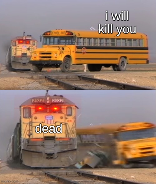 Bus Getting Hit by Train | i will kill you; dead | image tagged in bus getting hit by train | made w/ Imgflip meme maker