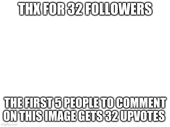 Only one space left get you 32 upvotes now |  THX FOR 32 FOLLOWERS; THE FIRST 5 PEOPLE TO COMMENT ON THIS IMAGE GETS 32 UPVOTES | image tagged in blank white template | made w/ Imgflip meme maker