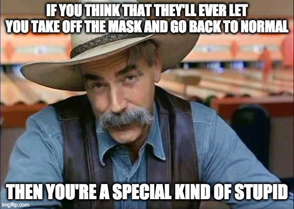 It never ends | IF YOU THINK THAT THEY'LL EVER LET YOU TAKE OFF THE MASK AND GO BACK TO NORMAL; THEN YOU'RE A SPECIAL KIND OF STUPID | image tagged in sam elliott special kind of stupid,masks,15 more days | made w/ Imgflip meme maker