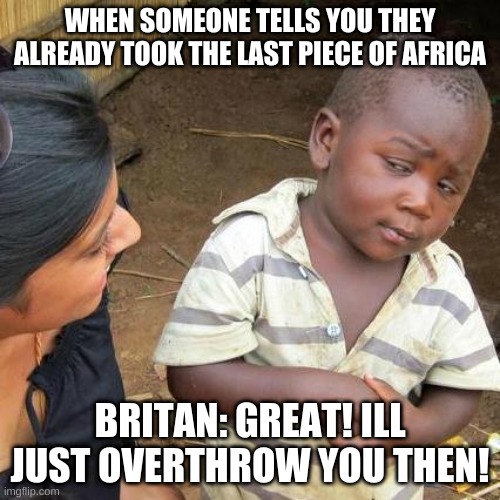 Imperialism vibes | WHEN SOMEONE TELLS YOU THEY ALREADY TOOK THE LAST PIECE OF AFRICA; BRITAN: GREAT! ILL JUST OVERTHROW YOU THEN! | image tagged in memes,third world skeptical kid | made w/ Imgflip meme maker