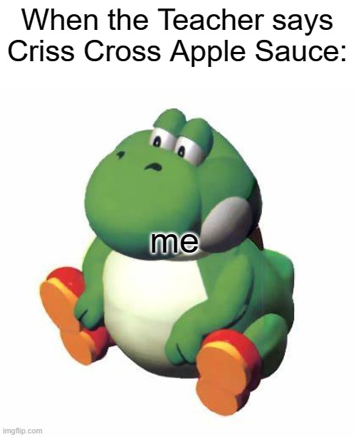 Big yoshi | When the Teacher says Criss Cross Apple Sauce:; me | image tagged in big yoshi | made w/ Imgflip meme maker
