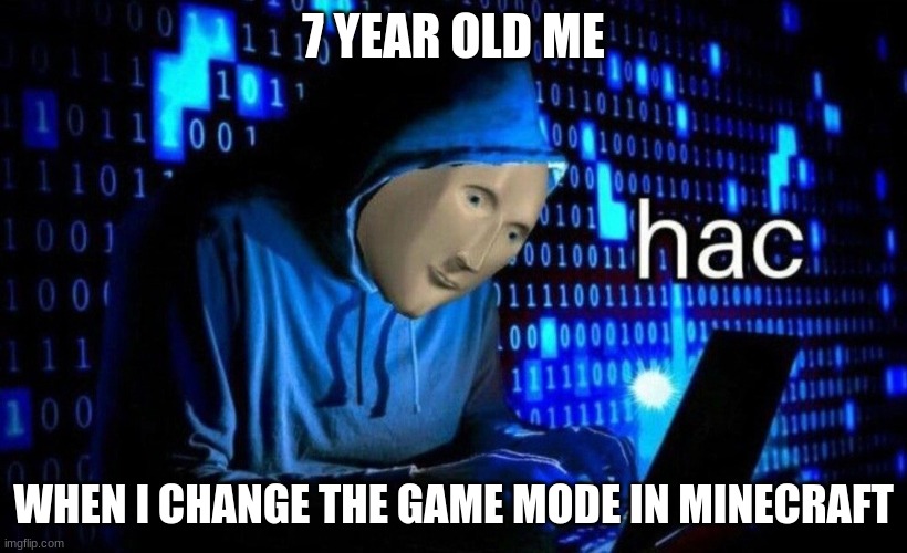 so realistic | 7 YEAR OLD ME; WHEN I CHANGE THE GAME MODE IN MINECRAFT | image tagged in hac | made w/ Imgflip meme maker