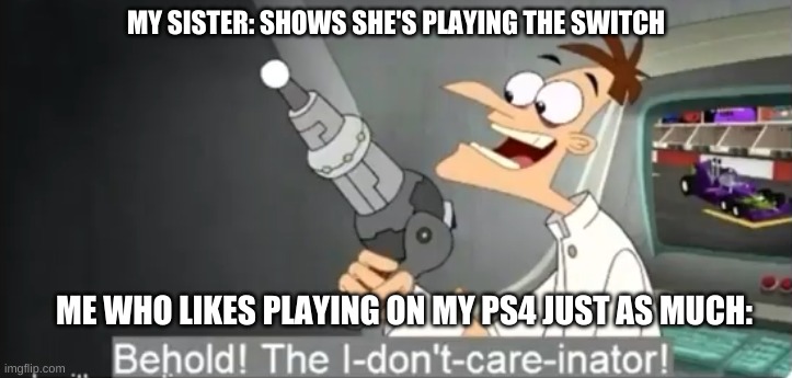 I dont care | MY SISTER: SHOWS SHE'S PLAYING THE SWITCH; ME WHO LIKES PLAYING ON MY PS4 JUST AS MUCH: | image tagged in i dont care | made w/ Imgflip meme maker