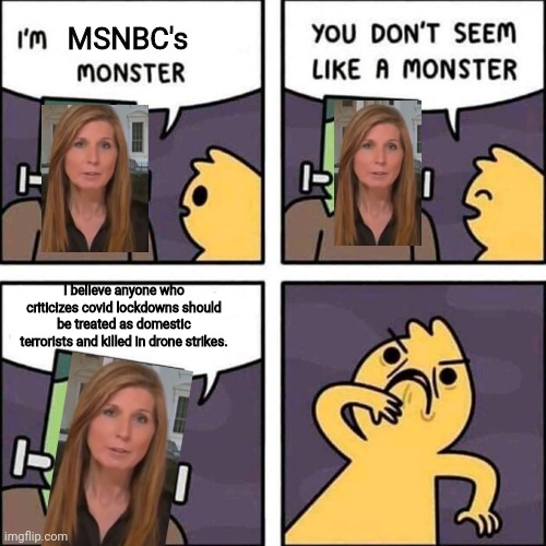 MSNBC's Nicole Wallace wants to kill dissidents | MSNBC's; I believe anyone who criticizes covid lockdowns should be treated as domestic terrorists and killed in drone strikes. | image tagged in frankenstein's monster,msnbc,tyranny,lockdown,media lies,mainstream media | made w/ Imgflip meme maker