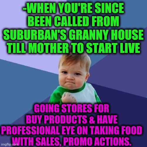 -Struggle with not sure anxiety. | -WHEN YOU'RE SINCE BEEN CALLED FROM SUBURBAN'S GRANNY HOUSE TILL MOTHER TO START LIVE; GOING STORES FOR BUY PRODUCTS & HAVE PROFESSIONAL EYE ON TAKING FOOD WITH SALES, PROMO ACTIONS. | image tagged in memes,success kid,grocery store,food for thought,sales,promo | made w/ Imgflip meme maker