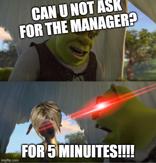 Shrek For Five Minutes | CAN U NOT ASK FOR THE MANAGER? FOR 5 MINUITES!!!! | image tagged in shrek for five minutes | made w/ Imgflip meme maker