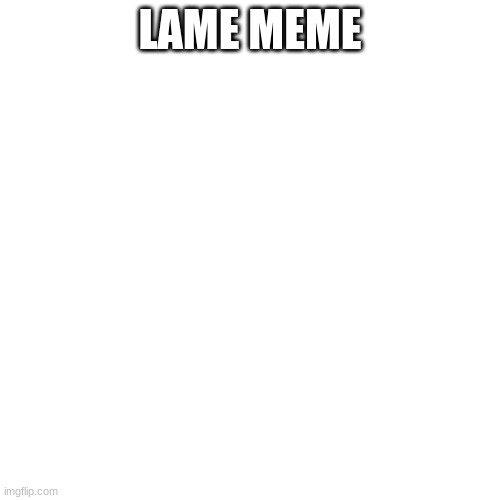 Blank Transparent Square Meme | LAME MEME | image tagged in memes,blank transparent square | made w/ Imgflip meme maker