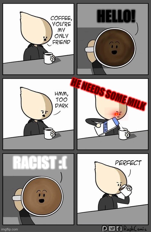 Racist D:< | HELLO! HE NEEDS SOME MILK; RACIST :( | image tagged in coffee dark | made w/ Imgflip meme maker
