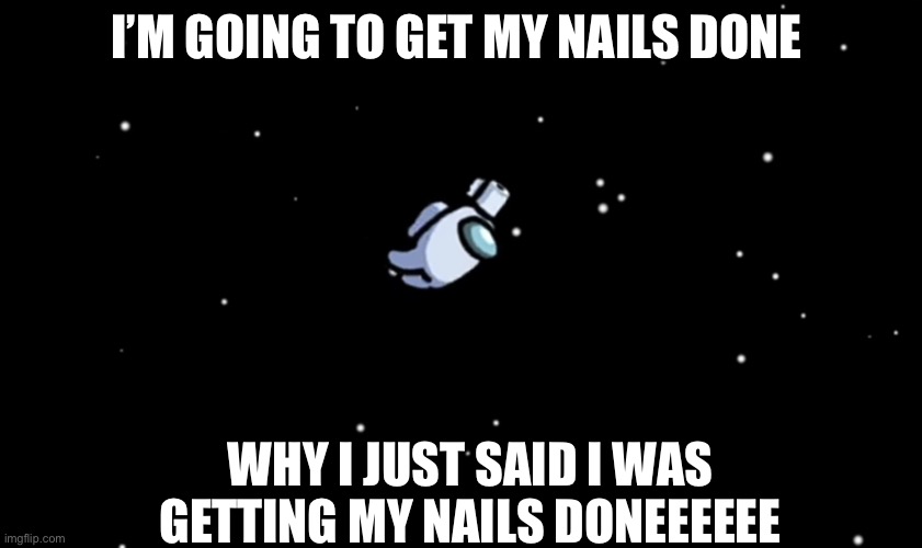 Among Us ejected | I’M GOING TO GET MY NAILS DONE; WHY I JUST SAID I WAS GETTING MY NAILS DONEEEEEE | image tagged in among us ejected | made w/ Imgflip meme maker