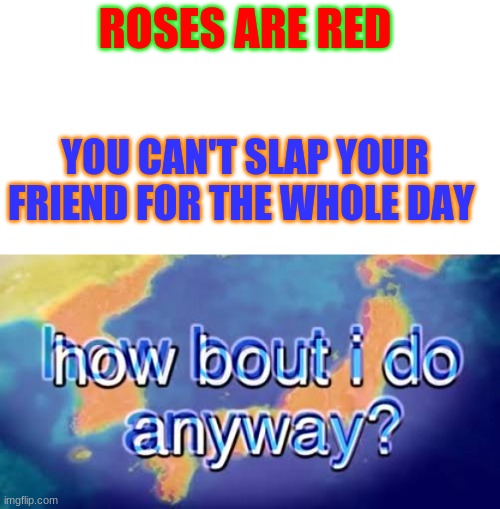How about I do it anyway? | ROSES ARE RED; YOU CAN'T SLAP YOUR FRIEND FOR THE WHOLE DAY | image tagged in how about i do it anyway | made w/ Imgflip meme maker