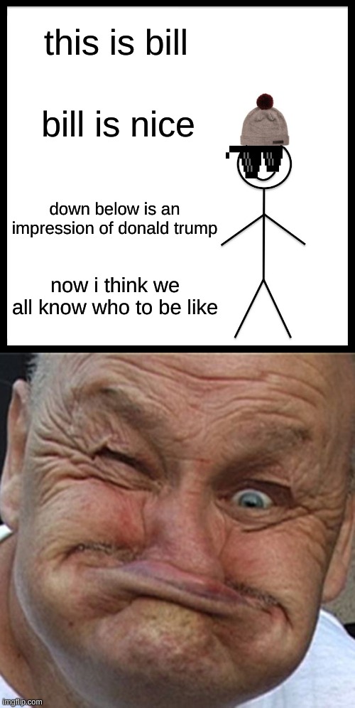 BILL IS GREAT | this is bill; bill is nice; down below is an impression of donald trump; now i think we all know who to be like | image tagged in memes,be like bill | made w/ Imgflip meme maker