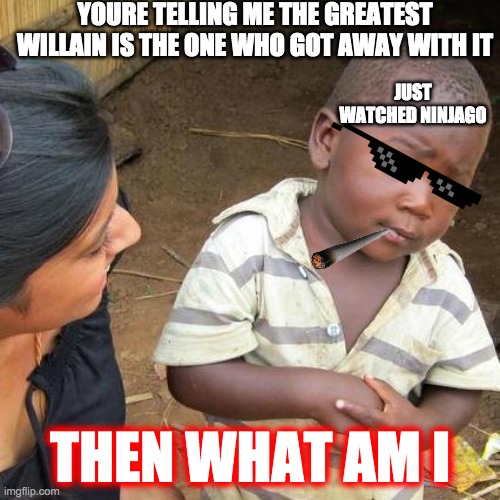 OOF ninjago | YOURE TELLING ME THE GREATEST WILLAIN IS THE ONE WHO GOT AWAY WITH IT; JUST WATCHED NINJAGO; THEN WHAT AM I | image tagged in memes,third world skeptical kid | made w/ Imgflip meme maker