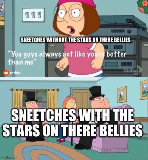 You Guys always act like you're better than me | SNEETCHES WITHOUT THE STARS ON THERE BELLIES; SNEETCHES WITH THE STARS ON THERE BELLIES | image tagged in you guys always act like you're better than me,memes | made w/ Imgflip meme maker