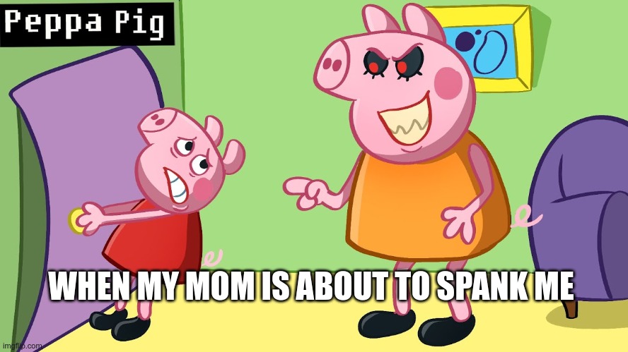 mommy pig no hit me | WHEN MY MOM IS ABOUT TO SPANK ME | image tagged in mommy pig has a secret | made w/ Imgflip meme maker