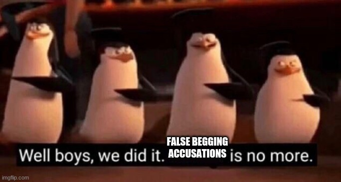 We did it boys | FALSE BEGGING ACCUSATIONS | image tagged in we did it boys | made w/ Imgflip meme maker